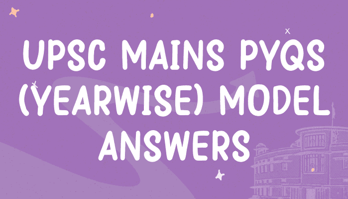 UPSC Mains PYQs (Yearwise) Model Answers