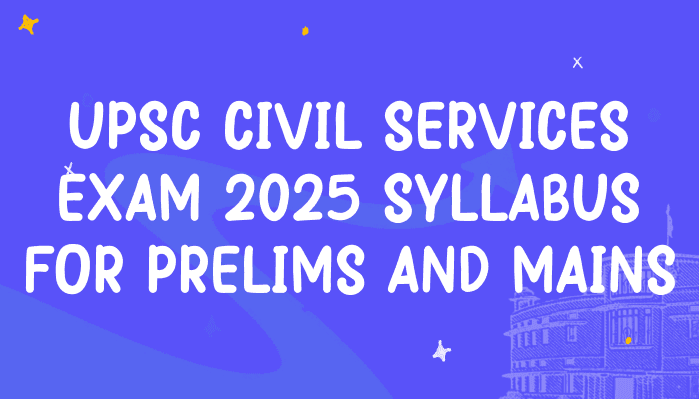UPSC Civil Services Exam 2025 Syllabus for Prelims and Mains